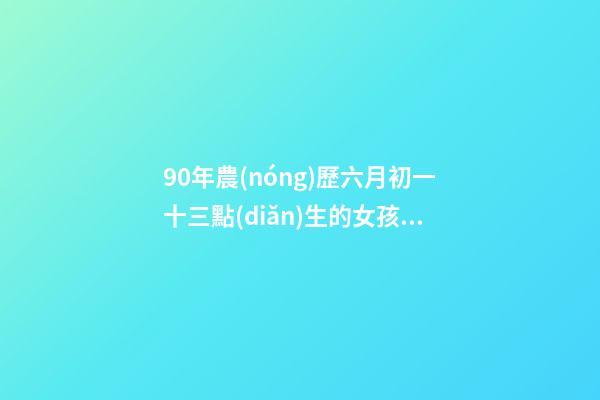 90年農(nóng)歷六月初一十三點(diǎn)生的女孩的五行 屬馬女午時(shí)出生農(nóng)歷六月初一今年運(yùn)氣怎么樣1990年？-第1張-觀點(diǎn)-玄機(jī)派